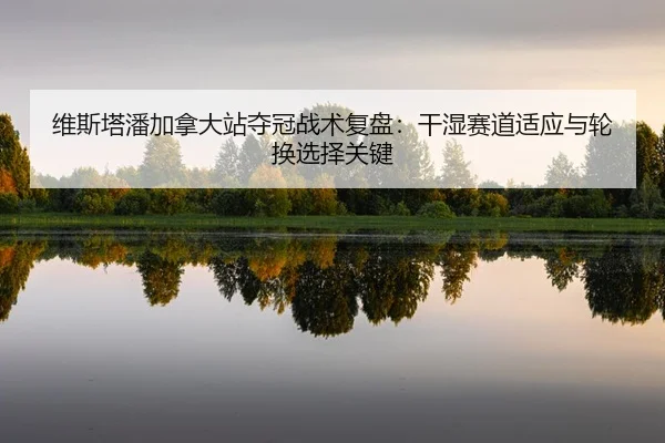 维斯塔潘加拿大站夺冠战术复盘：干湿赛道适应与轮换选择关键