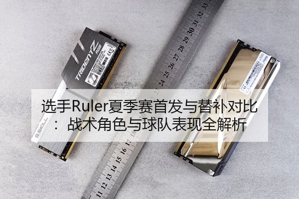 选手Ruler夏季赛首发与替补对比：战术角色与球队表现全解析