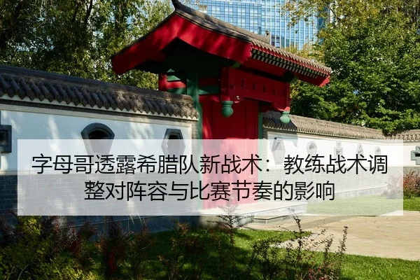 字母哥透露希腊队新战术：教练战术调整对阵容与比赛节奏的影响
